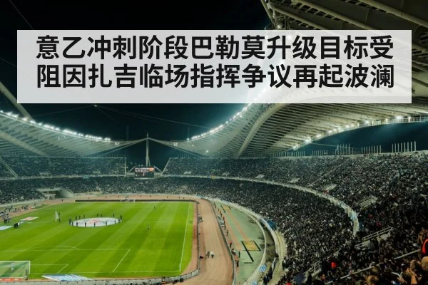 意乙冲刺阶段巴勒莫升级目标受阻因扎吉临场指挥争议再起波澜